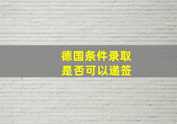 德国条件录取 是否可以递签